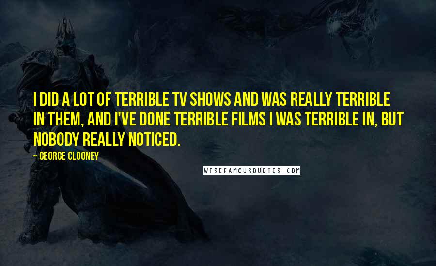 George Clooney Quotes: I did a lot of terrible TV shows and was really terrible in them, and I've done terrible films I was terrible in, but nobody really noticed.