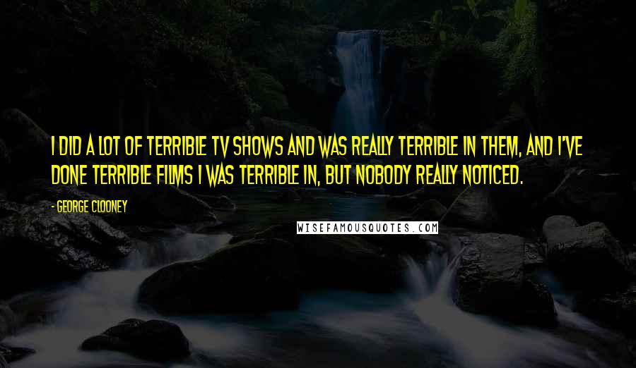 George Clooney Quotes: I did a lot of terrible TV shows and was really terrible in them, and I've done terrible films I was terrible in, but nobody really noticed.