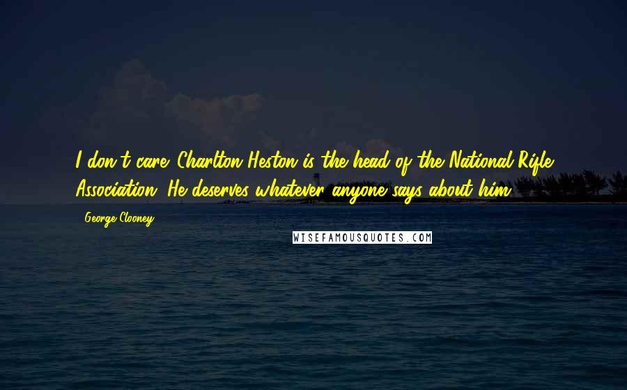 George Clooney Quotes: I don't care. Charlton Heston is the head of the National Rifle Association. He deserves whatever anyone says about him.