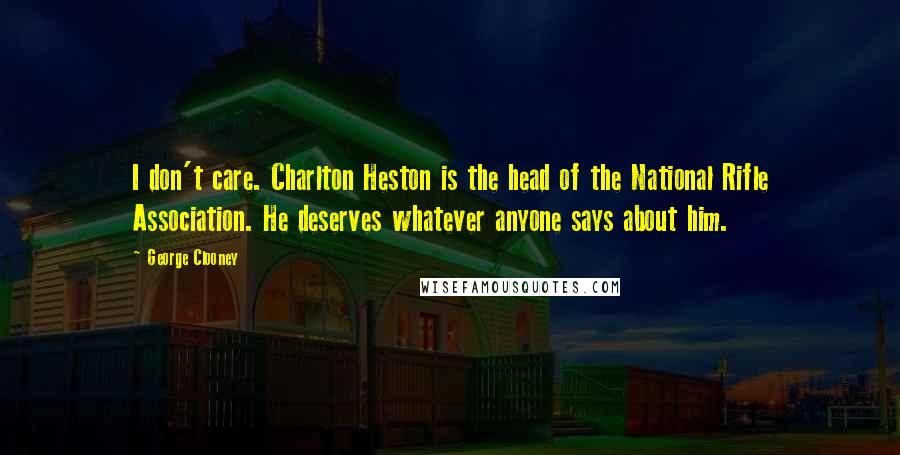 George Clooney Quotes: I don't care. Charlton Heston is the head of the National Rifle Association. He deserves whatever anyone says about him.