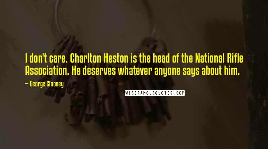 George Clooney Quotes: I don't care. Charlton Heston is the head of the National Rifle Association. He deserves whatever anyone says about him.
