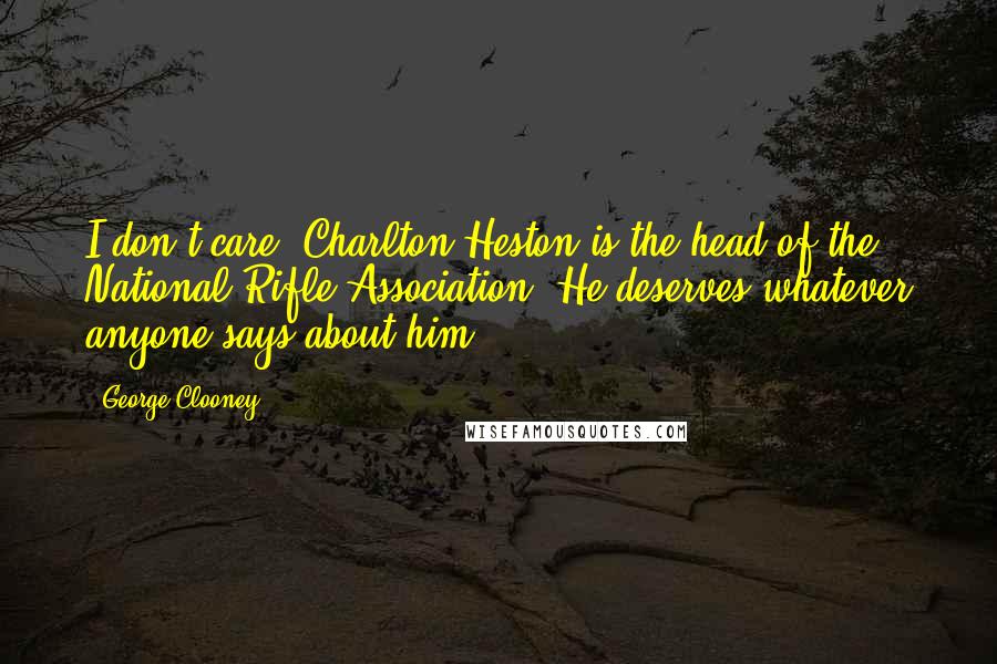 George Clooney Quotes: I don't care. Charlton Heston is the head of the National Rifle Association. He deserves whatever anyone says about him.