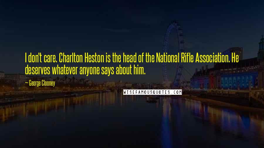 George Clooney Quotes: I don't care. Charlton Heston is the head of the National Rifle Association. He deserves whatever anyone says about him.