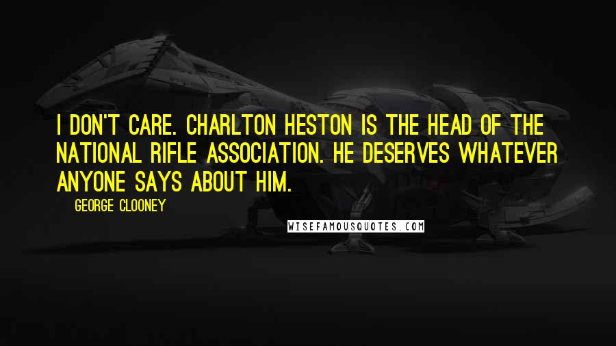 George Clooney Quotes: I don't care. Charlton Heston is the head of the National Rifle Association. He deserves whatever anyone says about him.
