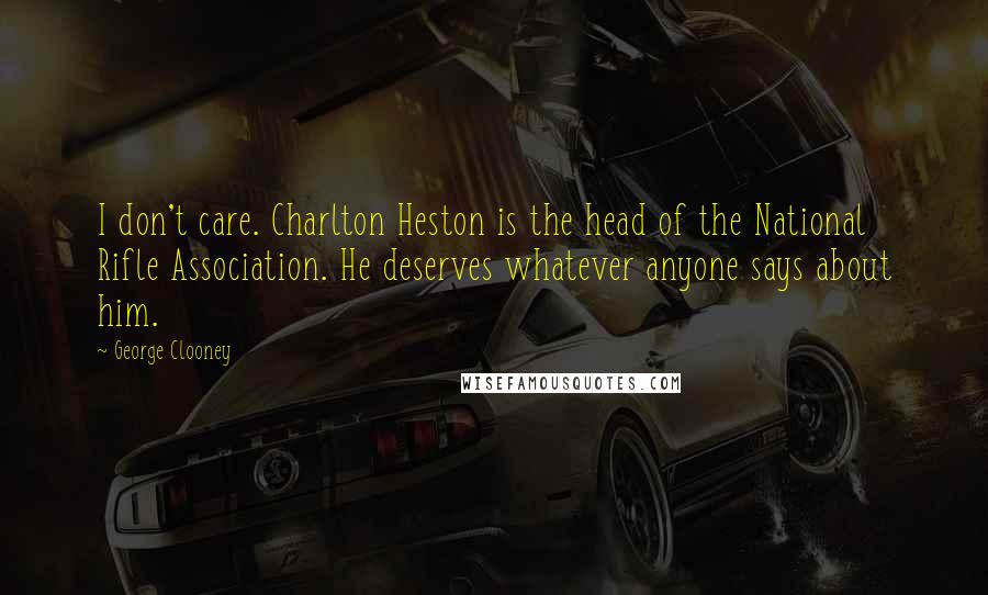 George Clooney Quotes: I don't care. Charlton Heston is the head of the National Rifle Association. He deserves whatever anyone says about him.
