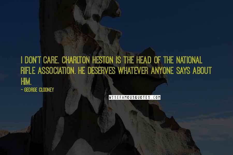 George Clooney Quotes: I don't care. Charlton Heston is the head of the National Rifle Association. He deserves whatever anyone says about him.