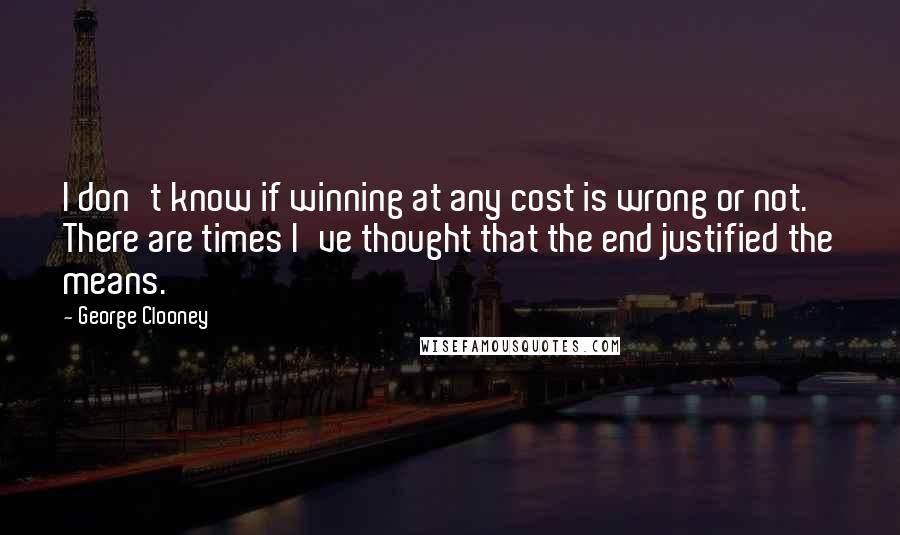 George Clooney Quotes: I don't know if winning at any cost is wrong or not. There are times I've thought that the end justified the means.