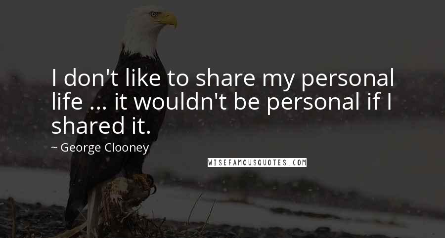 George Clooney Quotes: I don't like to share my personal life ... it wouldn't be personal if I shared it.