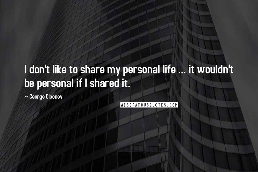 George Clooney Quotes: I don't like to share my personal life ... it wouldn't be personal if I shared it.
