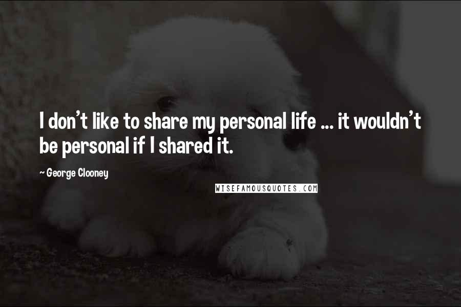 George Clooney Quotes: I don't like to share my personal life ... it wouldn't be personal if I shared it.