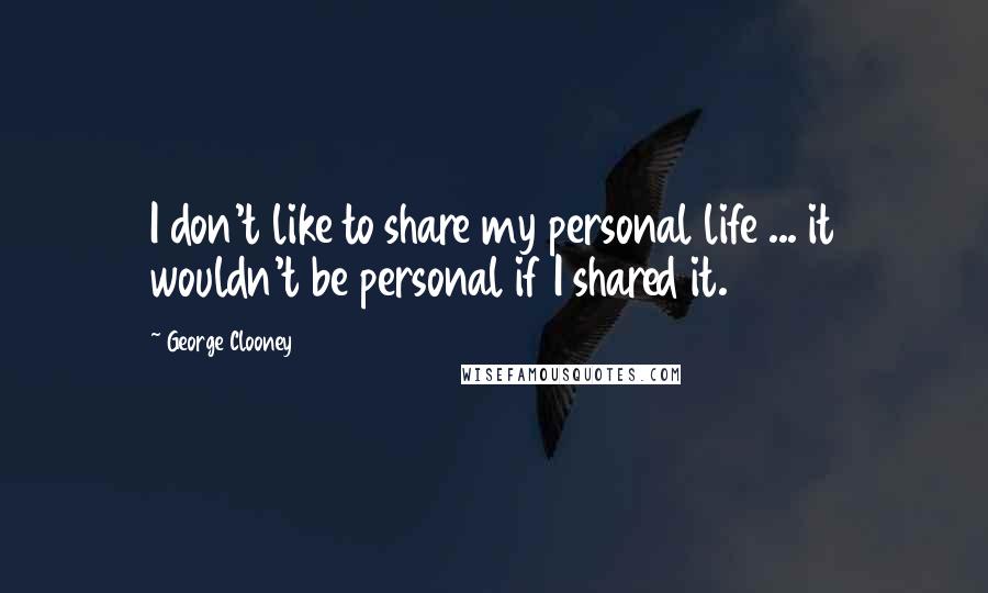 George Clooney Quotes: I don't like to share my personal life ... it wouldn't be personal if I shared it.