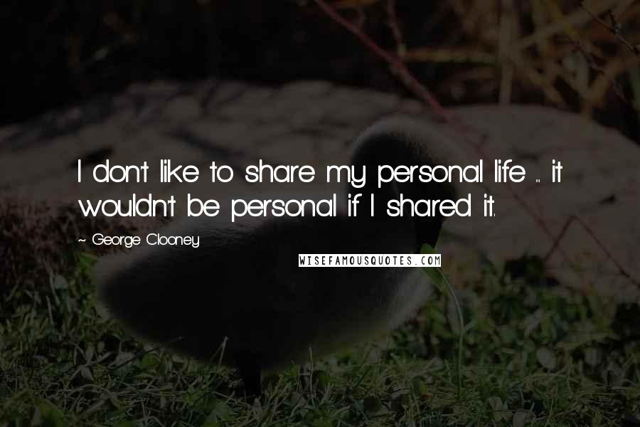 George Clooney Quotes: I don't like to share my personal life ... it wouldn't be personal if I shared it.