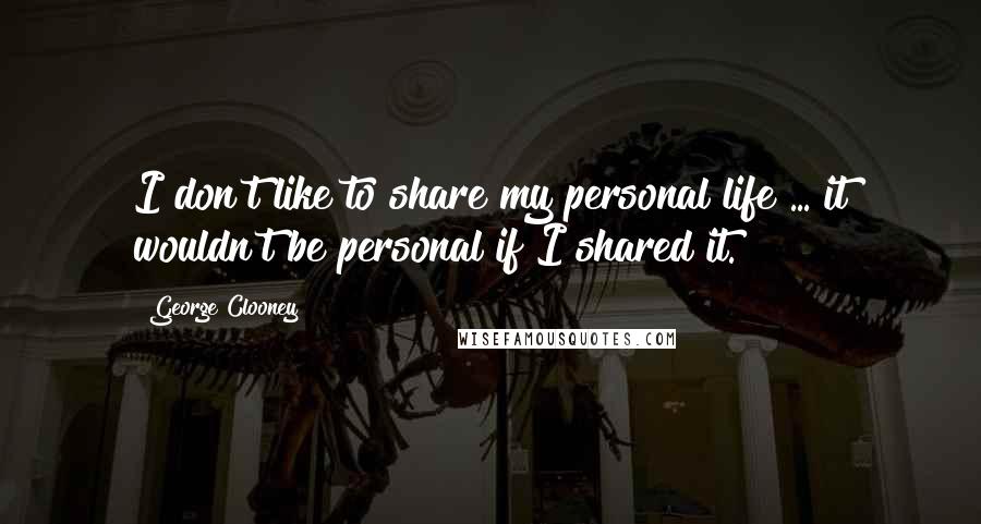George Clooney Quotes: I don't like to share my personal life ... it wouldn't be personal if I shared it.
