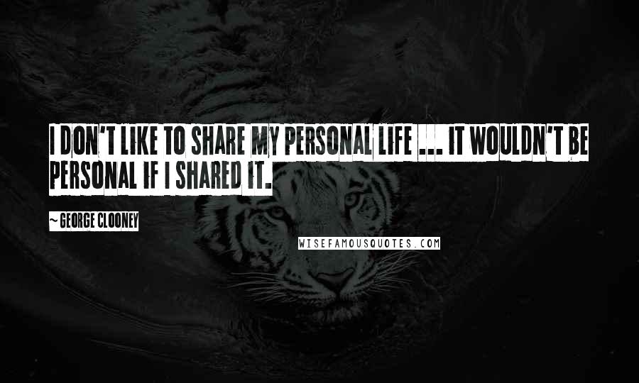 George Clooney Quotes: I don't like to share my personal life ... it wouldn't be personal if I shared it.