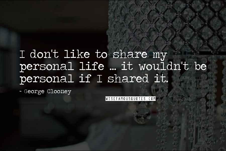 George Clooney Quotes: I don't like to share my personal life ... it wouldn't be personal if I shared it.