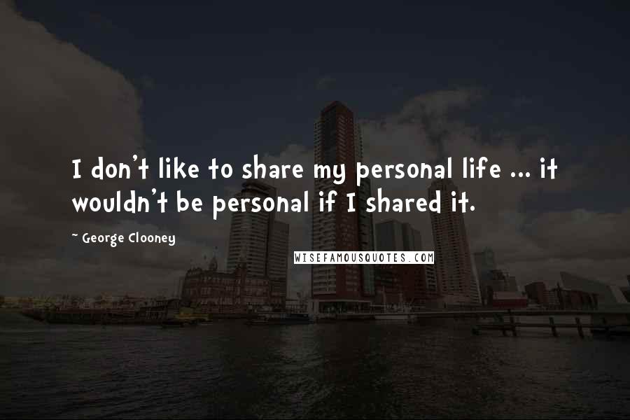 George Clooney Quotes: I don't like to share my personal life ... it wouldn't be personal if I shared it.