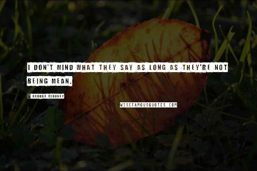 George Clooney Quotes: I don't mind what they say as long as they're not being mean.