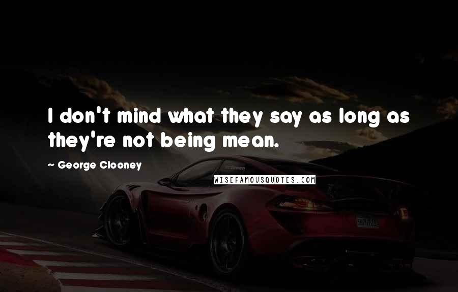 George Clooney Quotes: I don't mind what they say as long as they're not being mean.