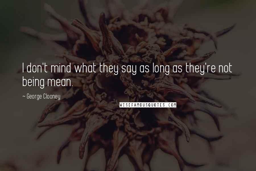 George Clooney Quotes: I don't mind what they say as long as they're not being mean.