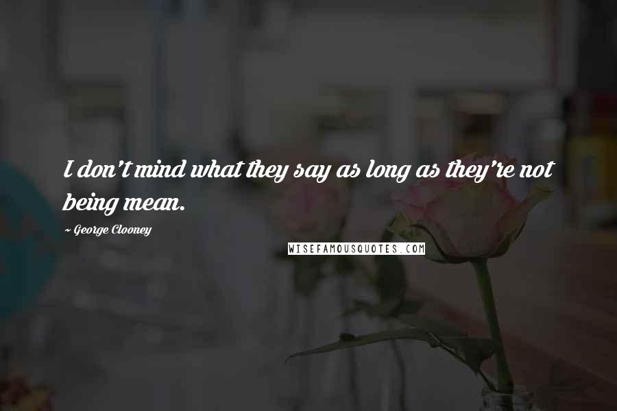 George Clooney Quotes: I don't mind what they say as long as they're not being mean.