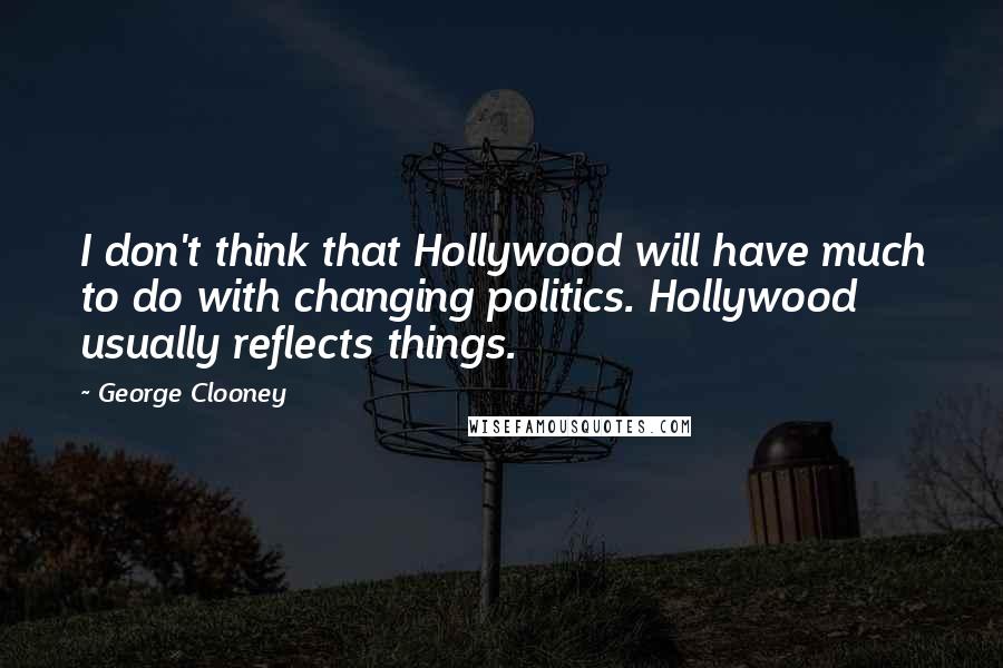 George Clooney Quotes: I don't think that Hollywood will have much to do with changing politics. Hollywood usually reflects things.