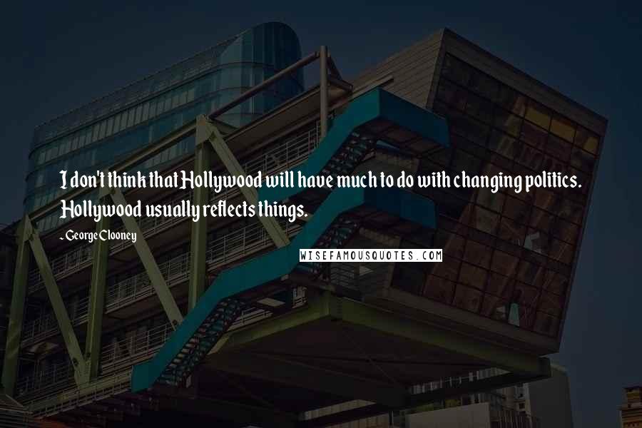 George Clooney Quotes: I don't think that Hollywood will have much to do with changing politics. Hollywood usually reflects things.