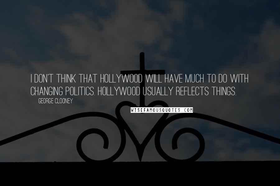 George Clooney Quotes: I don't think that Hollywood will have much to do with changing politics. Hollywood usually reflects things.