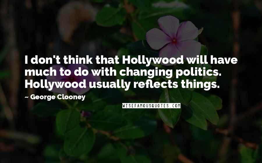 George Clooney Quotes: I don't think that Hollywood will have much to do with changing politics. Hollywood usually reflects things.