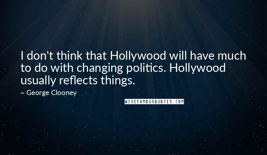 George Clooney Quotes: I don't think that Hollywood will have much to do with changing politics. Hollywood usually reflects things.