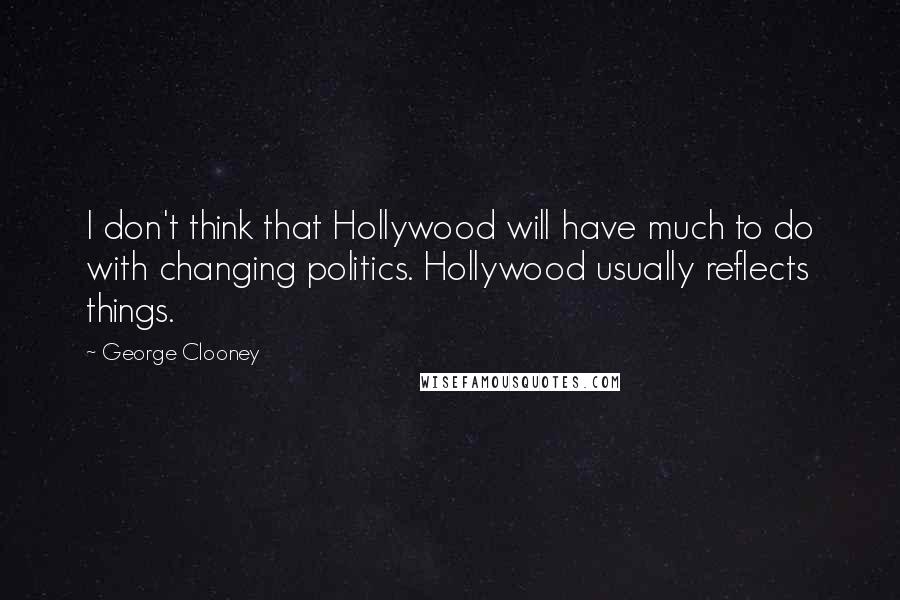 George Clooney Quotes: I don't think that Hollywood will have much to do with changing politics. Hollywood usually reflects things.