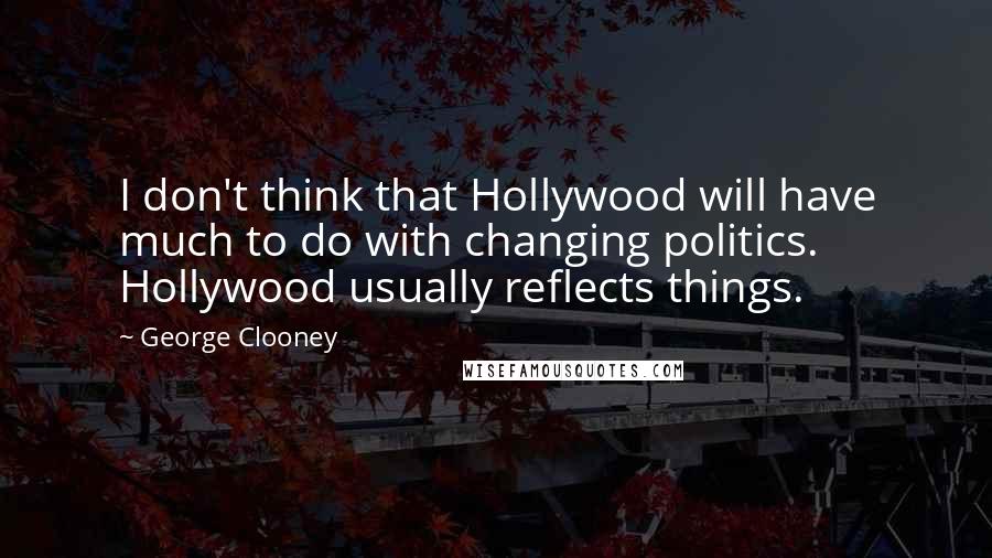 George Clooney Quotes: I don't think that Hollywood will have much to do with changing politics. Hollywood usually reflects things.