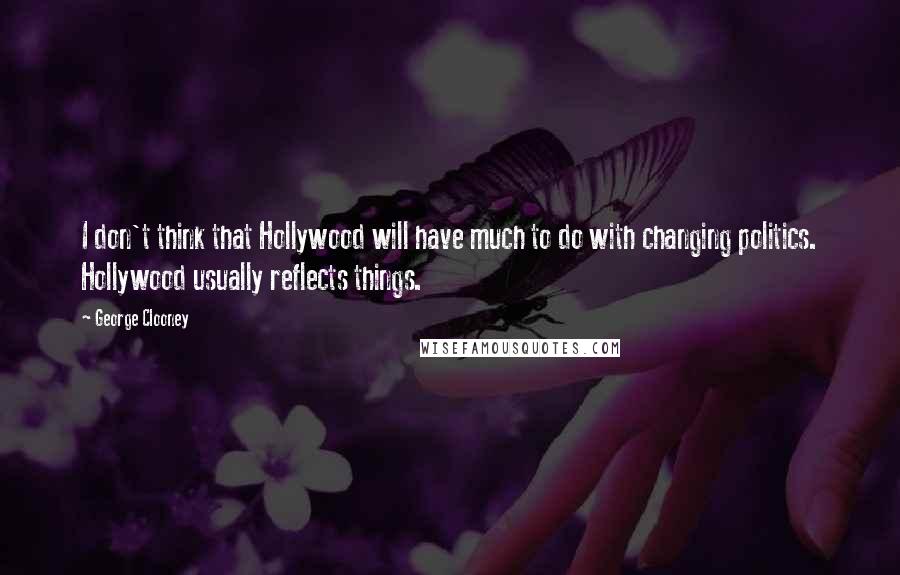 George Clooney Quotes: I don't think that Hollywood will have much to do with changing politics. Hollywood usually reflects things.