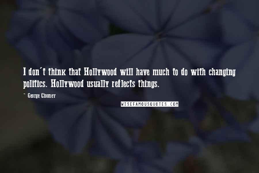 George Clooney Quotes: I don't think that Hollywood will have much to do with changing politics. Hollywood usually reflects things.