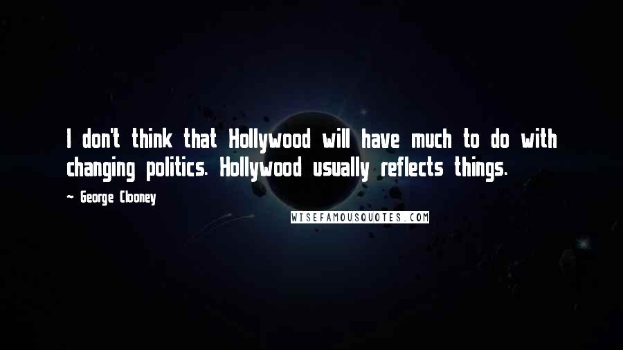 George Clooney Quotes: I don't think that Hollywood will have much to do with changing politics. Hollywood usually reflects things.