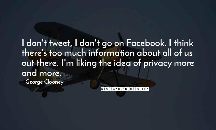 George Clooney Quotes: I don't tweet, I don't go on Facebook. I think there's too much information about all of us out there. I'm liking the idea of privacy more and more.