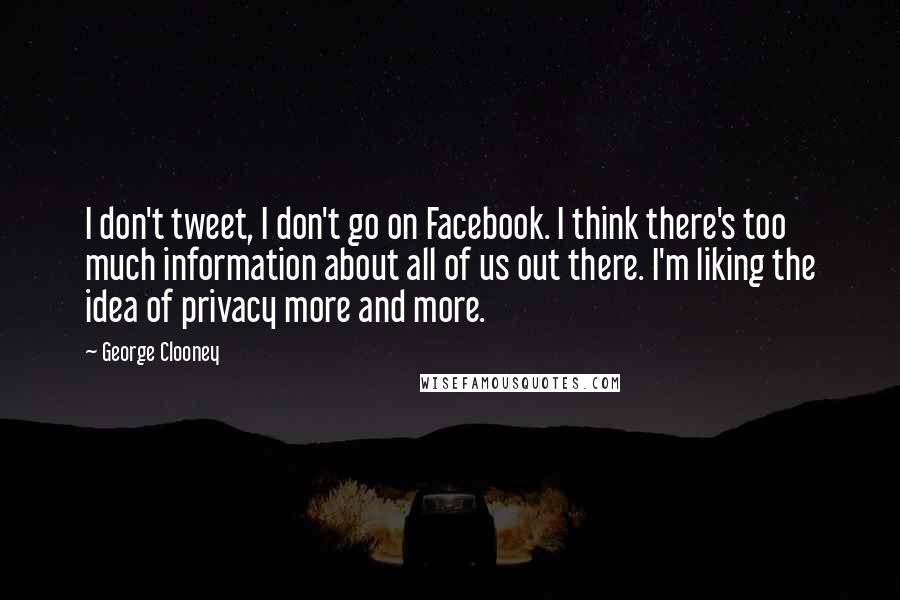 George Clooney Quotes: I don't tweet, I don't go on Facebook. I think there's too much information about all of us out there. I'm liking the idea of privacy more and more.