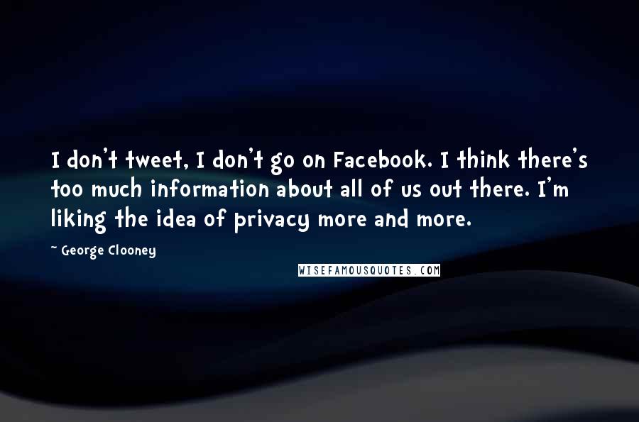 George Clooney Quotes: I don't tweet, I don't go on Facebook. I think there's too much information about all of us out there. I'm liking the idea of privacy more and more.