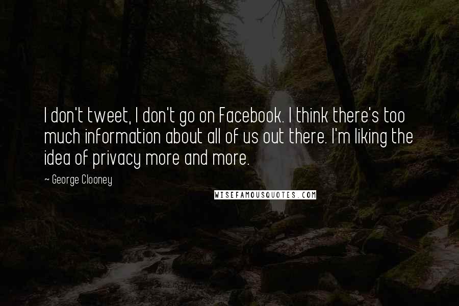 George Clooney Quotes: I don't tweet, I don't go on Facebook. I think there's too much information about all of us out there. I'm liking the idea of privacy more and more.