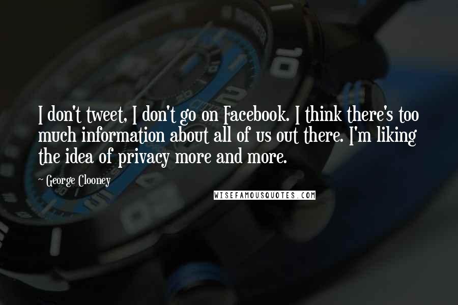 George Clooney Quotes: I don't tweet, I don't go on Facebook. I think there's too much information about all of us out there. I'm liking the idea of privacy more and more.