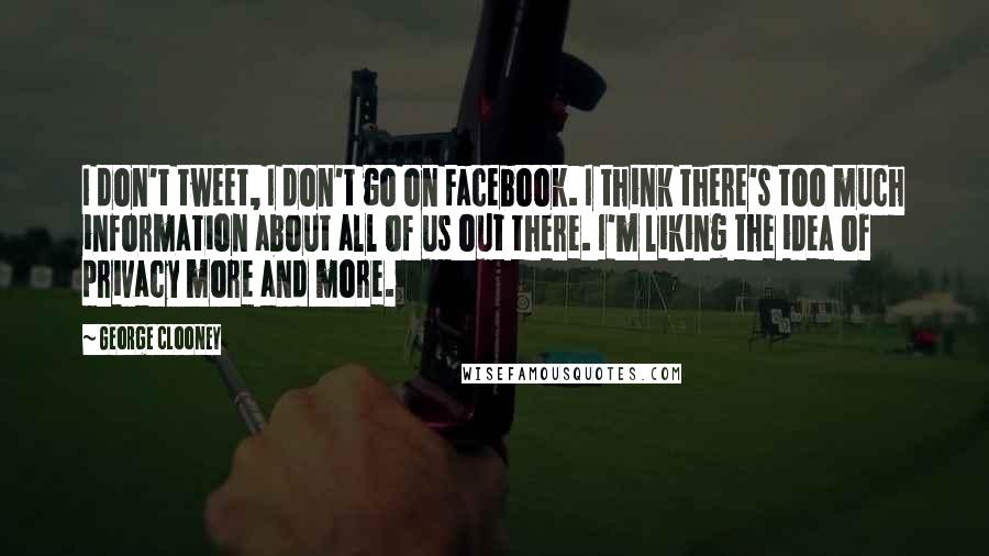 George Clooney Quotes: I don't tweet, I don't go on Facebook. I think there's too much information about all of us out there. I'm liking the idea of privacy more and more.