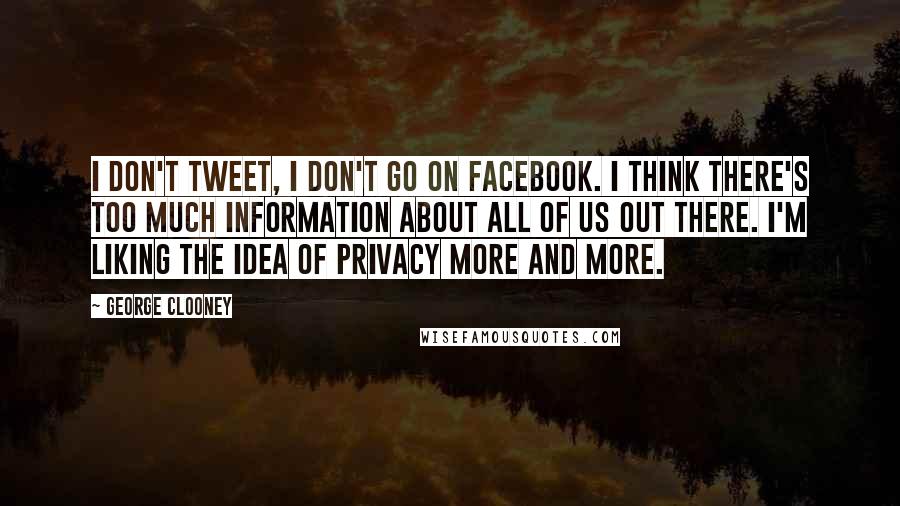 George Clooney Quotes: I don't tweet, I don't go on Facebook. I think there's too much information about all of us out there. I'm liking the idea of privacy more and more.