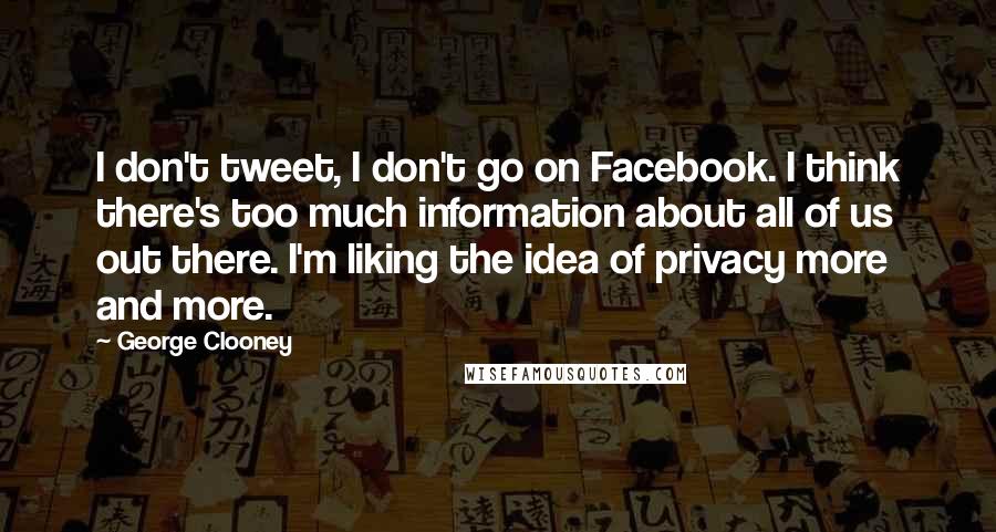 George Clooney Quotes: I don't tweet, I don't go on Facebook. I think there's too much information about all of us out there. I'm liking the idea of privacy more and more.