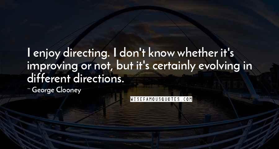 George Clooney Quotes: I enjoy directing. I don't know whether it's improving or not, but it's certainly evolving in different directions.