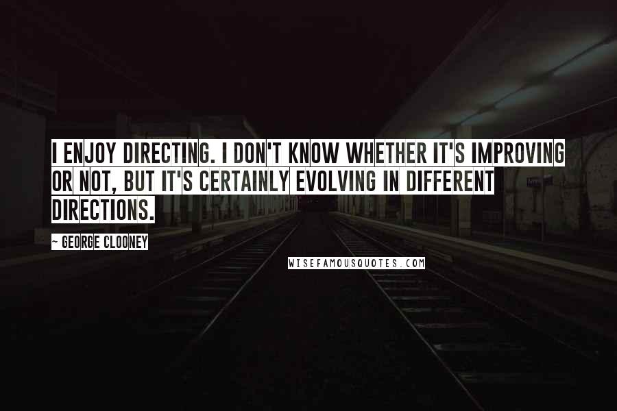 George Clooney Quotes: I enjoy directing. I don't know whether it's improving or not, but it's certainly evolving in different directions.