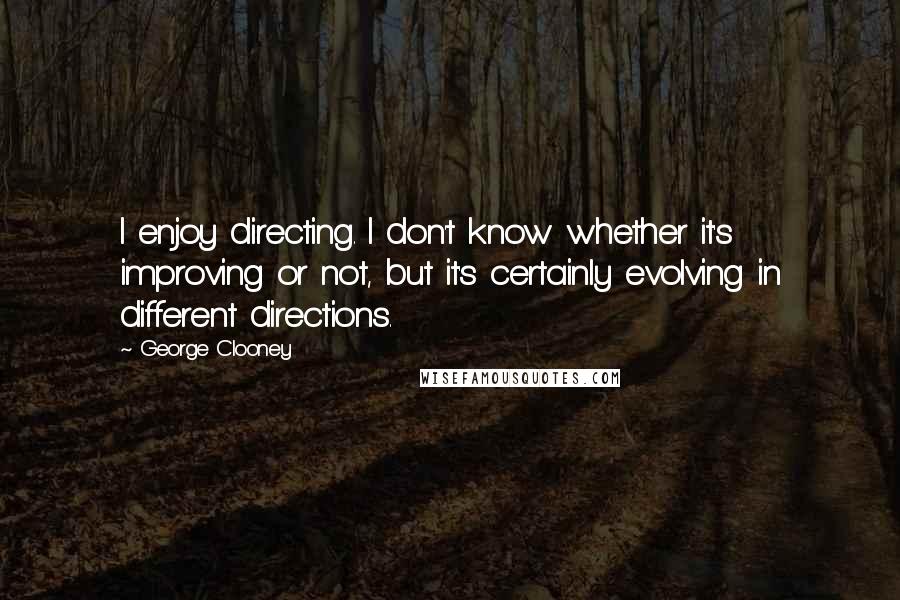 George Clooney Quotes: I enjoy directing. I don't know whether it's improving or not, but it's certainly evolving in different directions.