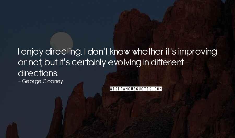 George Clooney Quotes: I enjoy directing. I don't know whether it's improving or not, but it's certainly evolving in different directions.