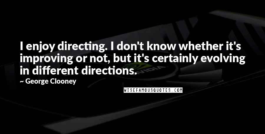 George Clooney Quotes: I enjoy directing. I don't know whether it's improving or not, but it's certainly evolving in different directions.