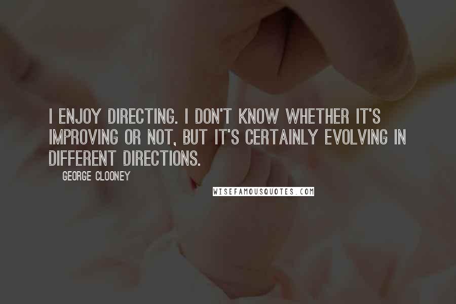 George Clooney Quotes: I enjoy directing. I don't know whether it's improving or not, but it's certainly evolving in different directions.