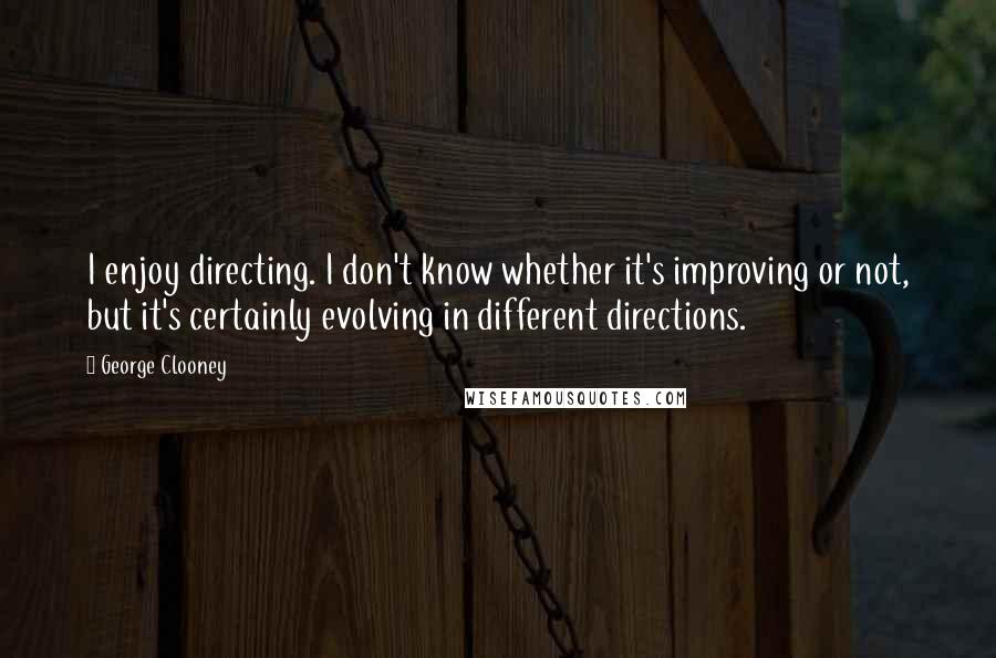George Clooney Quotes: I enjoy directing. I don't know whether it's improving or not, but it's certainly evolving in different directions.