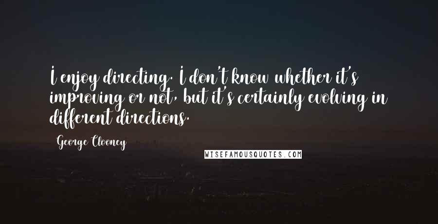 George Clooney Quotes: I enjoy directing. I don't know whether it's improving or not, but it's certainly evolving in different directions.